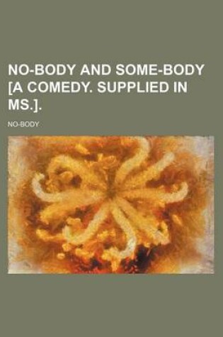 Cover of No-Body and Some-Body [A Comedy. Supplied in MS.].