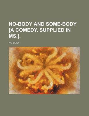 Book cover for No-Body and Some-Body [A Comedy. Supplied in MS.].