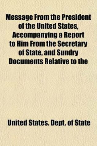 Cover of Message from the President of the United States, Accompanying a Report to Him from the Secretary of State, and Sundry Documents Relative to the