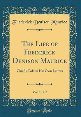 Book cover for The Life of Frederick Denison Maurice, Vol. 1 of 2: Chiefly Told in His Own Letters (Classic Reprint)