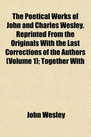 Cover of The Poetical Works of John and Charles Wesley, Reprinted from the Originals with the Last Corrections of the Authors (Volume 1); Together with