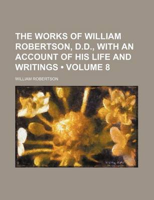 Book cover for The Works of William Robertson, D.D., with an Account of His Life and Writings (Volume 8)