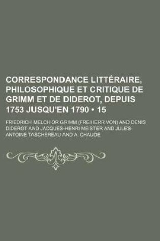 Cover of Correspondance Litteraire, Philosophique Et Critique de Grimm Et de Diderot, Depuis 1753 Jusqu'en 1790 (15)