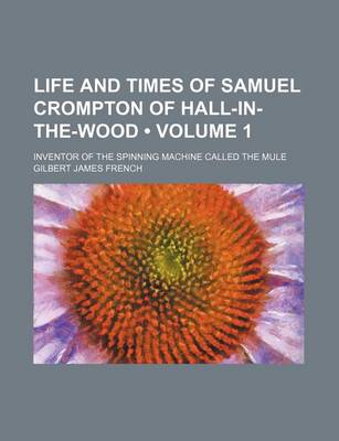 Book cover for Life and Times of Samuel Crompton of Hall-In-The-Wood (Volume 1); Inventor of the Spinning Machine Called the Mule