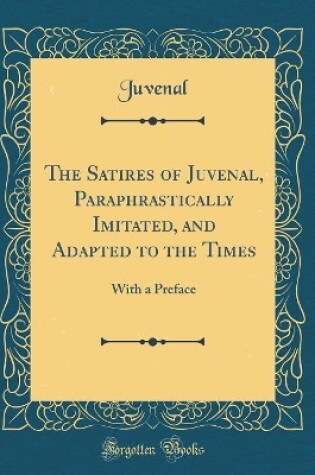 Cover of The Satires of Juvenal, Paraphrastically Imitated, and Adapted to the Times: With a Preface (Classic Reprint)