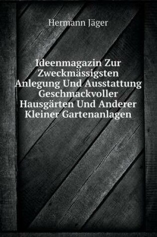 Cover of Ideenmagazin Zur Zweckmässigsten Anlegung Und Ausstattung Geschmackvoller Hausgärten Und Anderer Kleiner Gartenanlagen