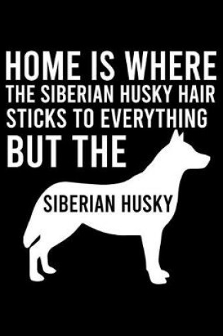 Cover of Home Is Where The Siberian Husky Hair Sticks To Everything But The Siberian Husky