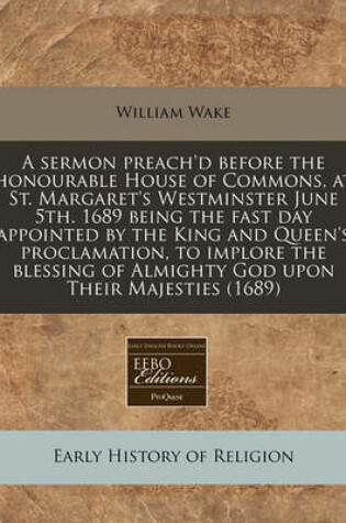 Cover of A Sermon Preach'd Before the Honourable House of Commons, at St. Margaret's Westminster June 5th. 1689 Being the Fast Day Appointed by the King and Queen's Proclamation, to Implore the Blessing of Almighty God Upon Their Majesties (1689)
