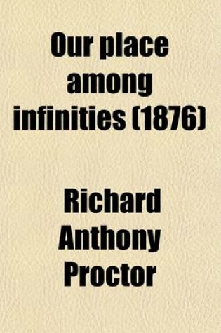 Cover of Our Place Among Infinities; A Series of Essays Contrasting Our Little Abode in Space and Time with the Infinities Around Us. to Which Are Added Essays on Astrology and the Jewish Sabbath