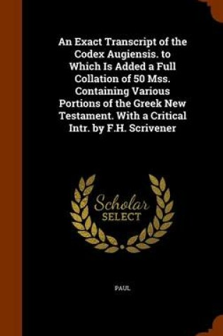 Cover of An Exact Transcript of the Codex Augiensis. to Which Is Added a Full Collation of 50 Mss. Containing Various Portions of the Greek New Testament. with a Critical Intr. by F.H. Scrivener