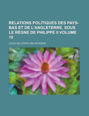 Book cover for Relations Politiques Des Pays-Bas Et de L'Angleterre, Sous Le Regne de Philippe II Volume 10