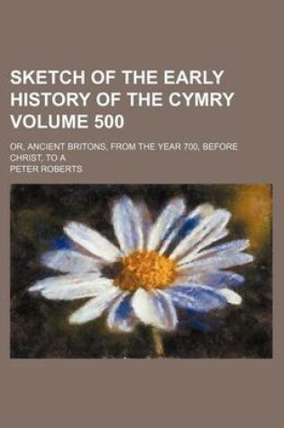 Cover of Sketch of the Early History of the Cymry Volume 500; Or, Ancient Britons, from the Year 700, Before Christ, to a