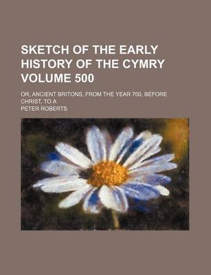 Book cover for Sketch of the Early History of the Cymry Volume 500; Or, Ancient Britons, from the Year 700, Before Christ, to a