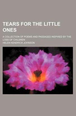 Cover of Tears for the Little Ones; A Collection of Poems and Passages Inspired by the Loss of Children