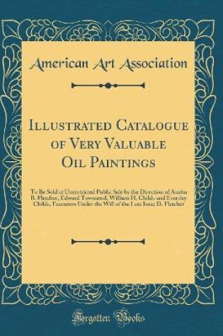 Cover of Illustrated Catalogue of Very Valuable Oil Paintings: To Be Sold at Unrestricted Public Sale by the Direction of Austin B. Fletcher, Edward Townsend, William H. Childs and Eversley Childs, Executors Under the Will of the Late Isaac D. Fletcher