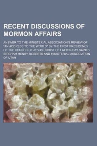 Cover of Recent Discussions of Mormon Affairs; Answer to the Ministerial Association's Review of an Address to the World by the First Presidency of the Churc