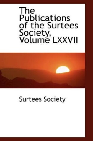 Cover of The Publications of the Surtees Society, Volume LXXVII