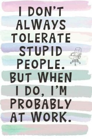 Cover of I Don't Always Tolerate Stupid People, But When I Do, I'm Probably at Work.