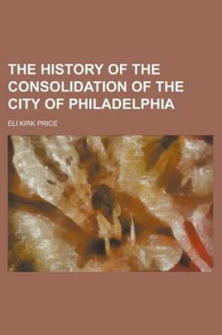 Cover of The History of the Consolidation of the City of Philadelphia