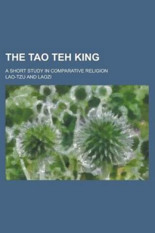 Cover of The Tao Teh King; A Short Study in Comparative Religion