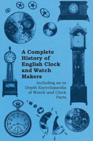 Cover of A Complete History of English Clock and Watch Makers - Including an in Depth Encyclopaedia of Watch and Clock Parts