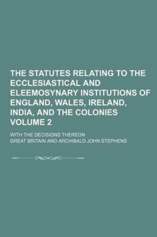 Cover of The Statutes Relating to the Ecclesiastical and Eleemosynary Institutions of England, Wales, Ireland, India, and the Colonies Volume 2; With the Decisions Thereon