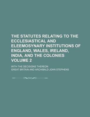 Book cover for The Statutes Relating to the Ecclesiastical and Eleemosynary Institutions of England, Wales, Ireland, India, and the Colonies Volume 2; With the Decisions Thereon