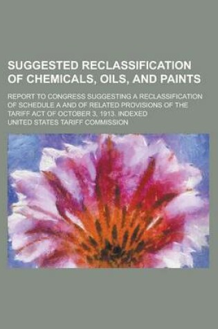 Cover of Suggested Reclassification of Chemicals, Oils, and Paints; Report to Congress Suggesting a Reclassification of Schedule A and of Related Provisions of the Tariff Act of October 3, 1913. Indexed