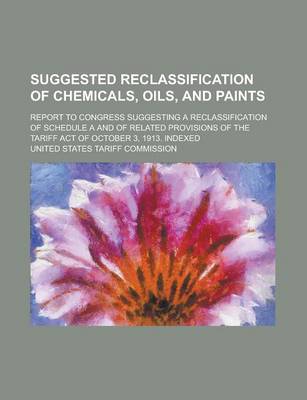 Book cover for Suggested Reclassification of Chemicals, Oils, and Paints; Report to Congress Suggesting a Reclassification of Schedule A and of Related Provisions of the Tariff Act of October 3, 1913. Indexed