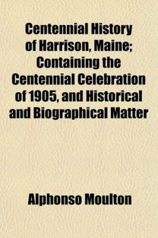 Cover of Centennial History of Harrison, Maine; Containing the Centennial Celebration of 1905, and Historical and Biographical Matter