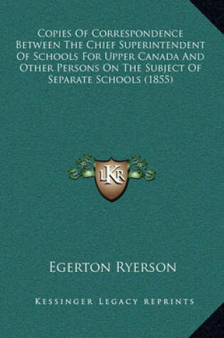 Cover of Copies of Correspondence Between the Chief Superintendent of Schools for Upper Canada and Other Persons on the Subject of Separate Schools (1855)