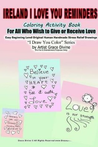 Cover of Ireland I Love You Reminders Coloring Activity Book For All Who Wish to Give and Receive Love Easy Beginning Level Original Human Handmade Stress Relief Drawings I Draw You Color Series by Artist Grace Divine