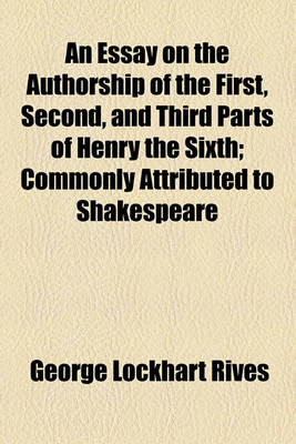 Book cover for An Essay on the Authorship of the First, Second, and Third Parts of Henry the Sixth; Commonly Attributed to Shakespeare