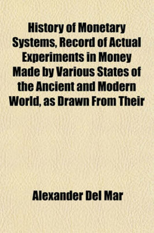 Cover of History of Monetary Systems, Record of Actual Experiments in Money Made by Various States of the Ancient and Modern World, as Drawn from Their