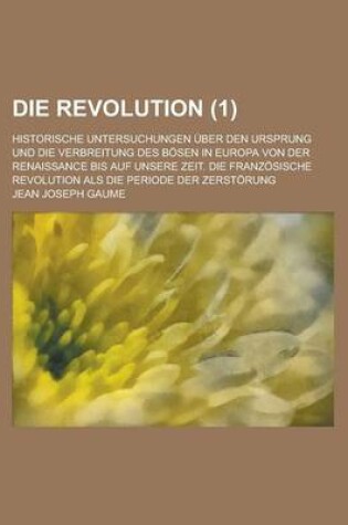 Cover of Die Revolution; Historische Untersuchungen Uber Den Ursprung Und Die Verbreitung Des Bosen in Europa Von Der Renaissance Bis Auf Unsere Zeit. Die Fran