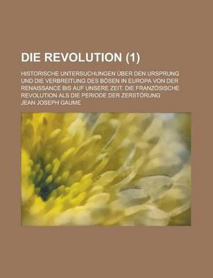 Book cover for Die Revolution; Historische Untersuchungen Uber Den Ursprung Und Die Verbreitung Des Bosen in Europa Von Der Renaissance Bis Auf Unsere Zeit. Die Fran