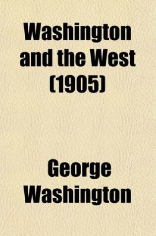 Cover of Washington and the West; Being George Washington's Diary of September, 1784, Kept During His Journey Into the Ohio Basin in the Interest of a Commercial Union Between the Great Lakes and the Potomac River