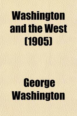 Book cover for Washington and the West; Being George Washington's Diary of September, 1784, Kept During His Journey Into the Ohio Basin in the Interest of a Commercial Union Between the Great Lakes and the Potomac River