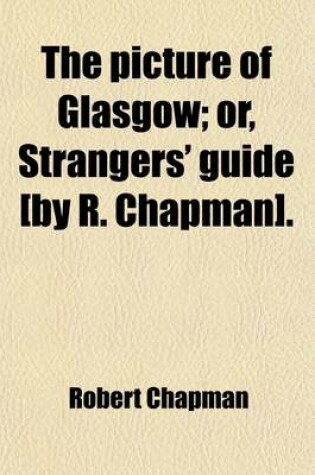 Cover of The Picture of Glasgow; Or, Strangers' Guide [By R. Chapman].