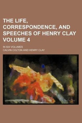 Cover of The Life, Correspondence, and Speeches of Henry Clay Volume 4; In Six Volumes