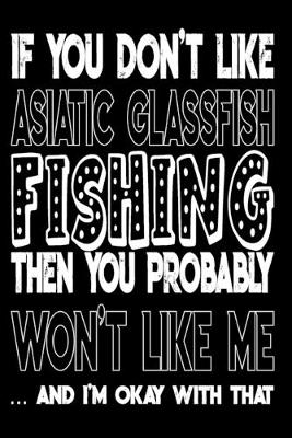 Book cover for If You Don't Like Asiatic Glassfish Fishing Then You Probably Won't Like Me And I'm Okay With That