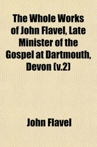 Cover of The Whole Works of John Flavel, Late Minister of the Gospel at Dartmouth, Devon (V.2)