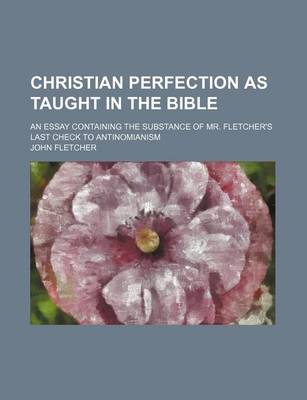 Book cover for Christian Perfection as Taught in the Bible; An Essay Containing the Substance of Mr. Fletcher's Last Check to Antinomianism