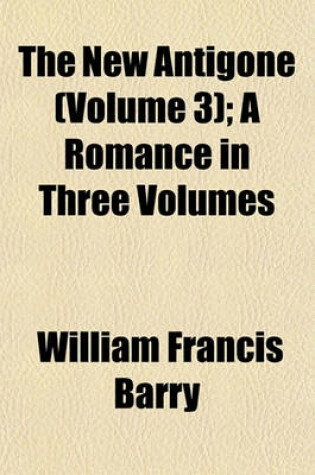 Cover of The New Antigone (Volume 3); A Romance in Three Volumes