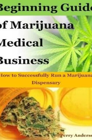 Cover of Beginning Guide of Marijuana Medical Business : How to Successfully Run a Marijuana Dispensary