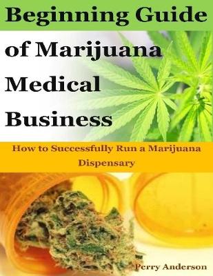 Book cover for Beginning Guide of Marijuana Medical Business : How to Successfully Run a Marijuana Dispensary