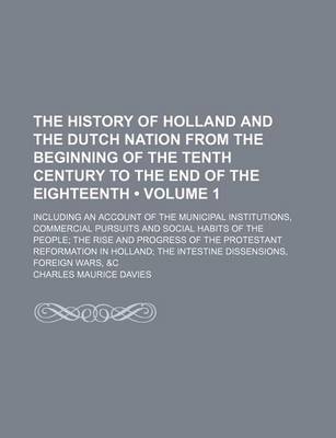 Book cover for The History of Holland and the Dutch Nation from the Beginning of the Tenth Century to the End of the Eighteenth (Volume 1); Including an Account of the Municipal Institutions, Commercial Pursuits and Social Habits of the People the Rise and Progress of T