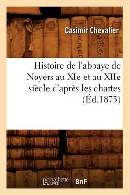 Book cover for Histoire de l'Abbaye de Noyers Au XIE Et Au Xiie Siecle d'Apres Les Chartes (Ed.1873)