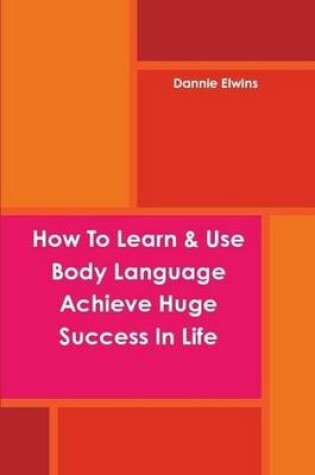 Cover of How To Learn & Use Body Language Achieve Huge Success In Life