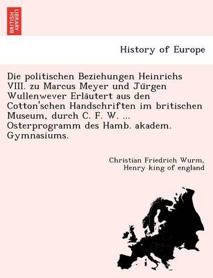 Book cover for Die Politischen Beziehungen Heinrichs VIII. Zu Marcus Meyer Und Ju Rgen Wullenwever Erla Utert Aus Den Cotton'schen Handschriften Im Britischen Museum, Durch C. F. W. ... Osterprogramm Des Hamb. Akadem. Gymnasiums.